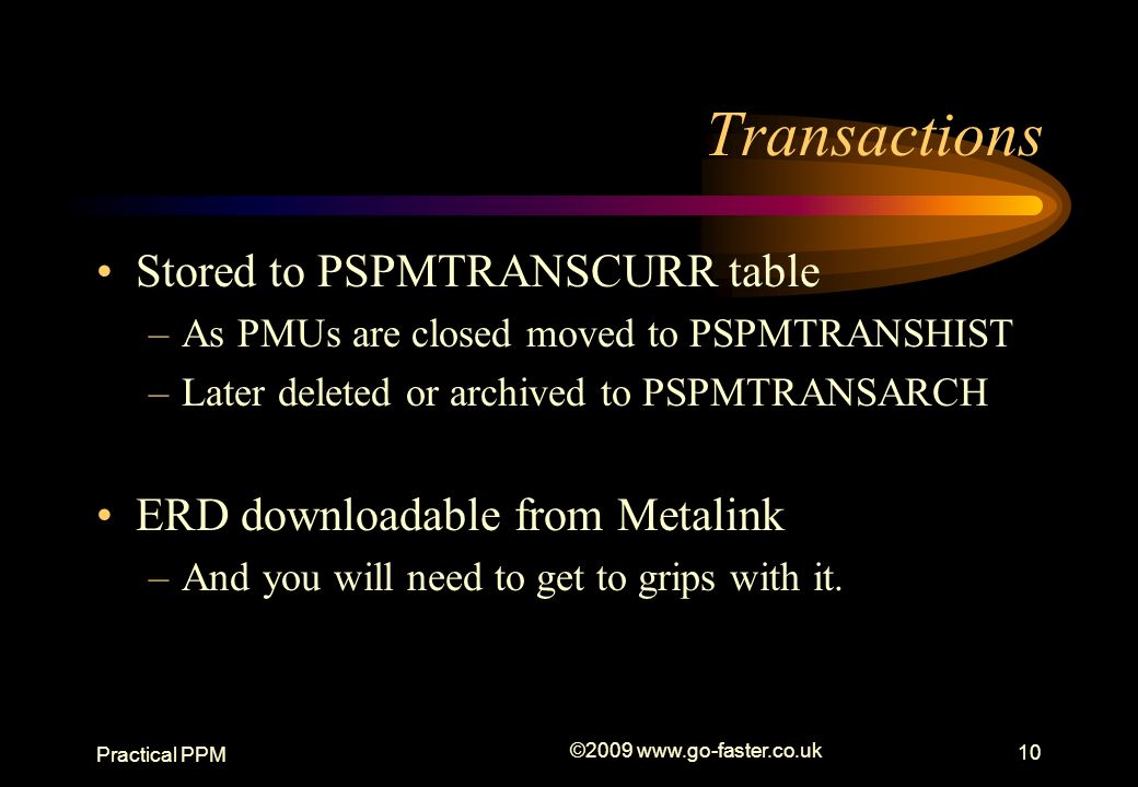 Practical PPM © Transactions Stored to PSPMTRANSCURR table –As PMUs are closed moved to PSPMTRANSHIST –Later deleted or archived to PSPMTRANSARCH ERD downloadable from Metalink –And you will need to get to grips with it.