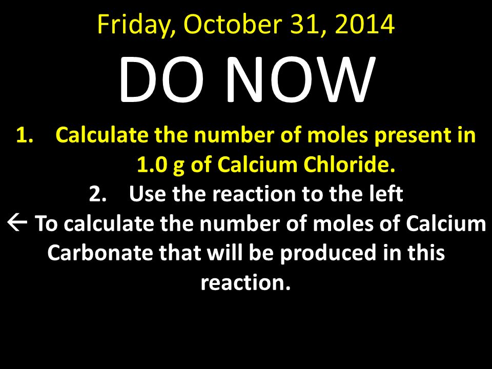 Friday, October 31, 2014 DO NOW 1.Calculate the number of moles present in 1.0 g of Calcium Chloride.