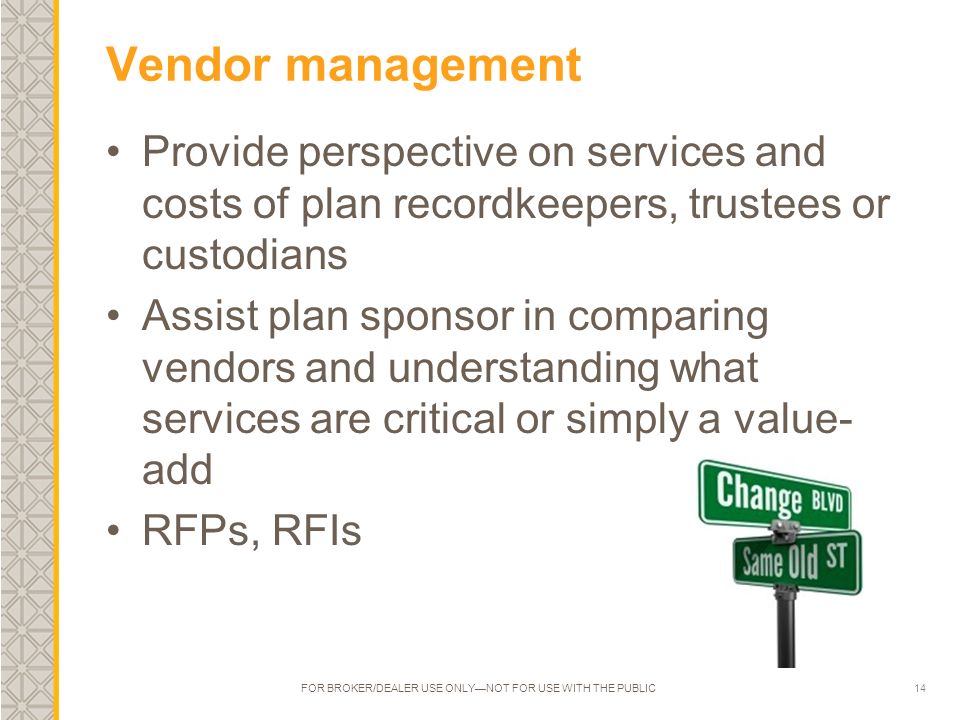 14 Vendor management Provide perspective on services and costs of plan recordkeepers, trustees or custodians Assist plan sponsor in comparing vendors and understanding what services are critical or simply a value- add RFPs, RFIs FOR BROKER/DEALER USE ONLY—NOT FOR USE WITH THE PUBLIC