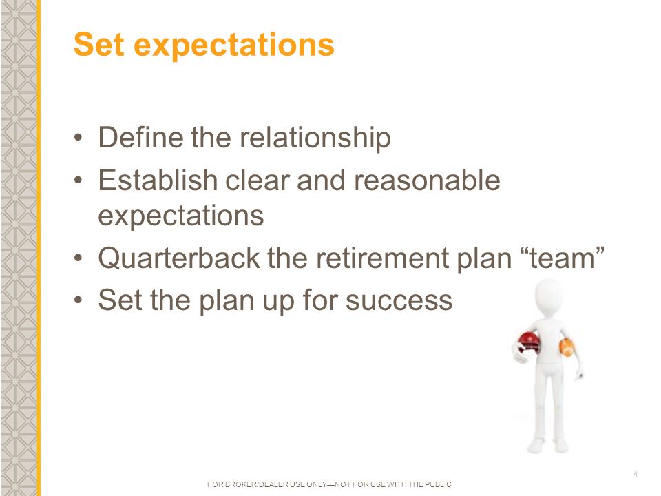 4 Set expectations Define the relationship Establish clear and reasonable expectations Quarterback the retirement plan team Set the plan up for success FOR BROKER/DEALER USE ONLY—NOT FOR USE WITH THE PUBLIC