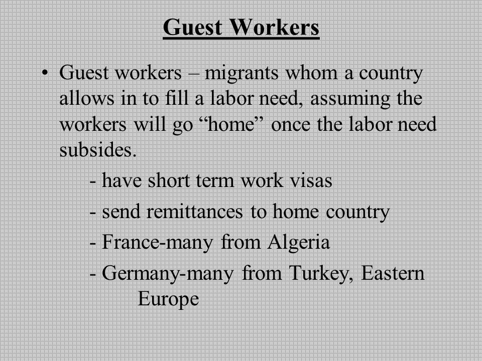 Guest Workers Guest workers – migrants whom a country allows in to fill a labor need, assuming the workers will go home once the labor need subsides.