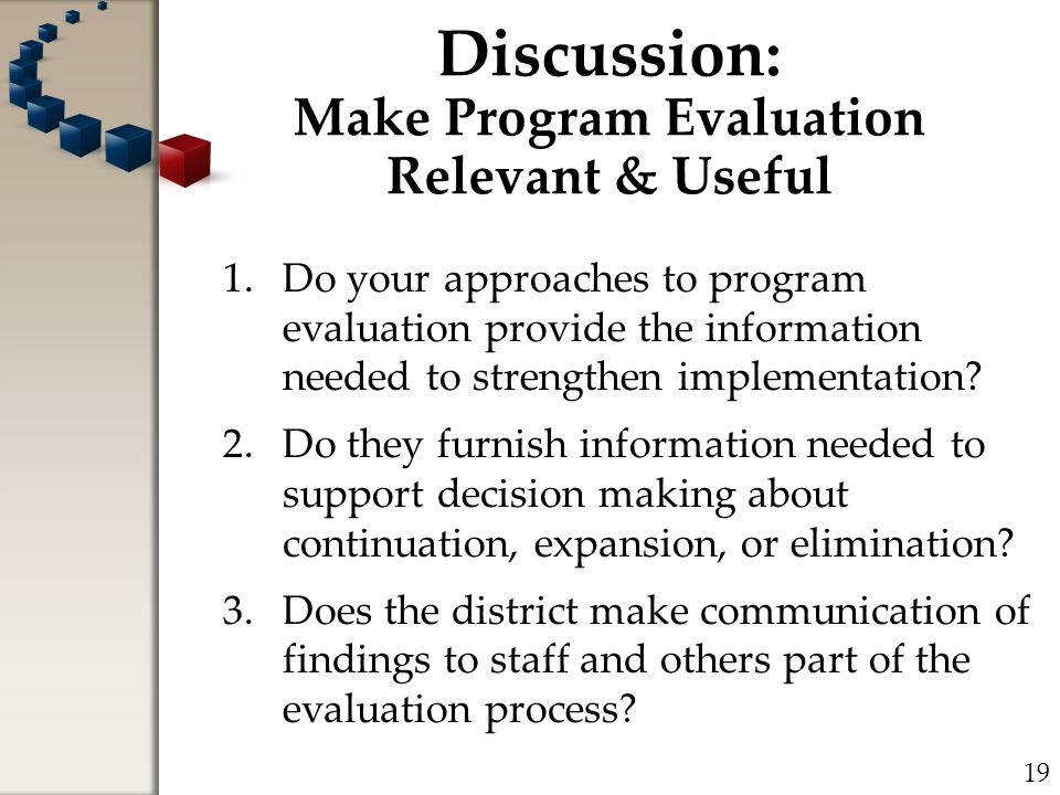 Discussion: Make Program Evaluation Relevant & Useful 1.Do your approaches to program evaluation provide the information needed to strengthen implementation.