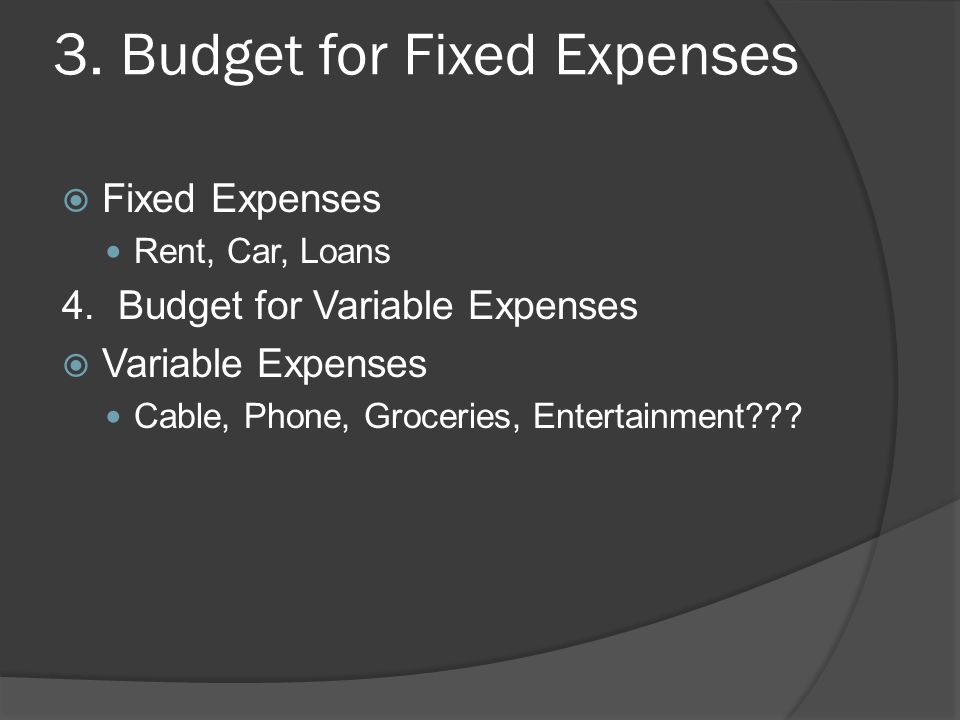3. Budget for Fixed Expenses  Fixed Expenses Rent, Car, Loans 4.