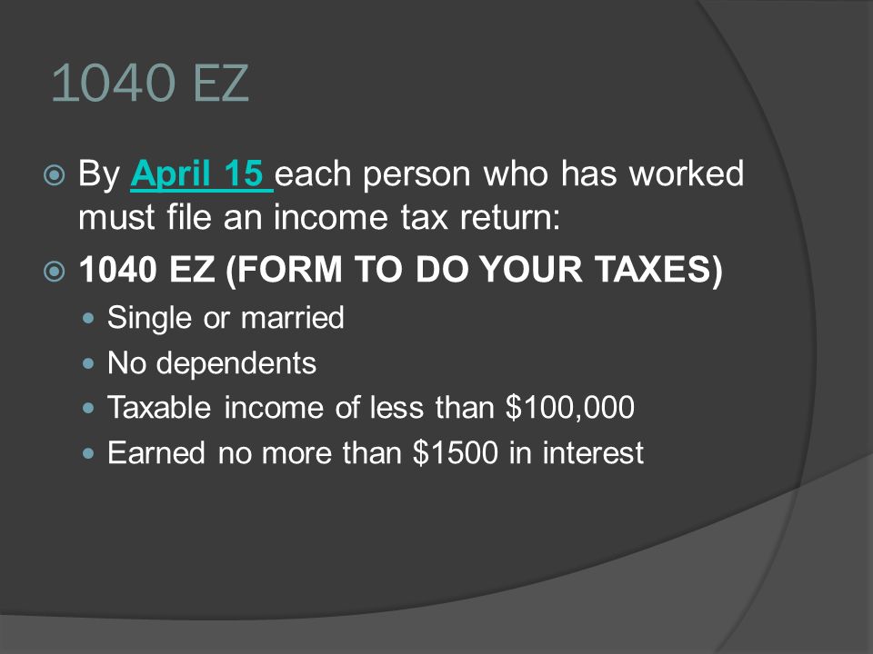 1040 EZ  By April 15 each person who has worked must file an income tax return:April 15  1040 EZ (FORM TO DO YOUR TAXES) Single or married No dependents Taxable income of less than $100,000 Earned no more than $1500 in interest