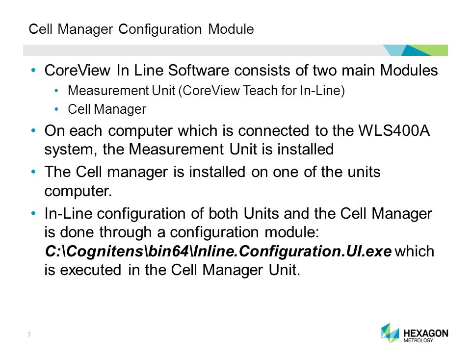 2 Cell Manager Configuration Module CoreView In Line Software consists of two main Modules Measurement Unit (CoreView Teach for In-Line) Cell Manager On each computer which is connected to the WLS400A system, the Measurement Unit is installed The Cell manager is installed on one of the units computer.