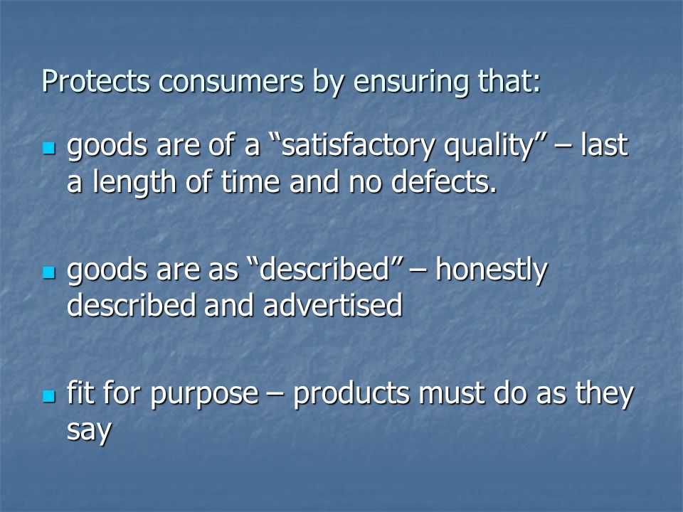 Protects consumers by ensuring that: goods are of a satisfactory quality – last a length of time and no defects.