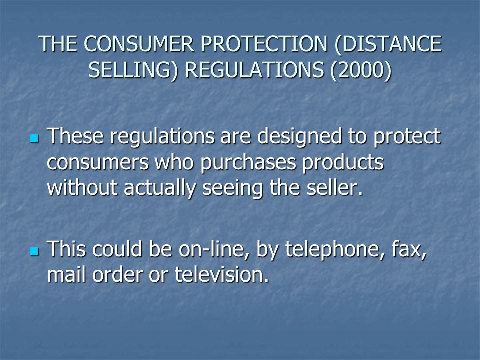 THE CONSUMER PROTECTION (DISTANCE SELLING) REGULATIONS (2000) These regulations are designed to protect consumers who purchases products without actually seeing the seller.