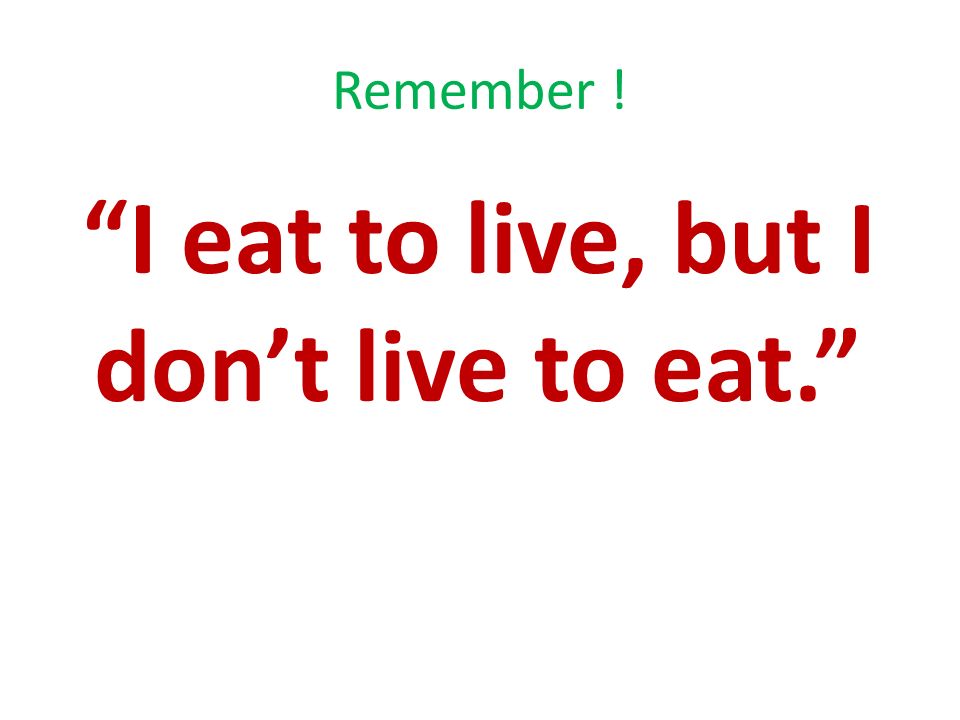Remember ! I eat to live, but I don’t live to eat.
