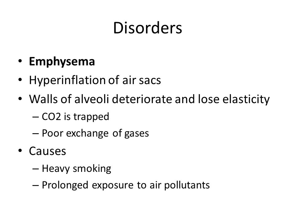 Disorders Emphysema Hyperinflation of air sacs Walls of alveoli deteriorate and lose elasticity – CO2 is trapped – Poor exchange of gases Causes – Heavy smoking – Prolonged exposure to air pollutants