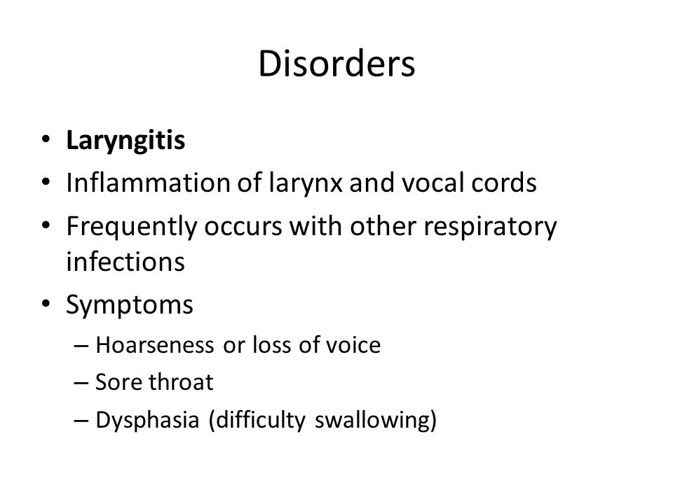Disorders Laryngitis Inflammation of larynx and vocal cords Frequently occurs with other respiratory infections Symptoms – Hoarseness or loss of voice – Sore throat – Dysphasia (difficulty swallowing)