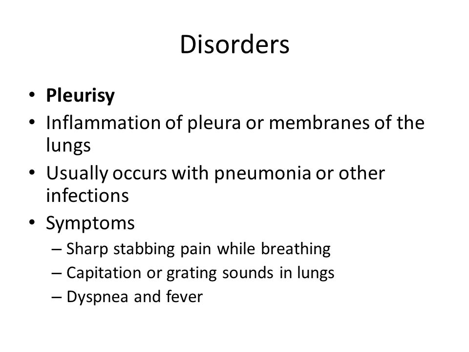Disorders Pleurisy Inflammation of pleura or membranes of the lungs Usually occurs with pneumonia or other infections Symptoms – Sharp stabbing pain while breathing – Capitation or grating sounds in lungs – Dyspnea and fever