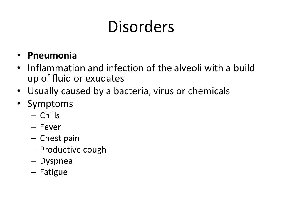 Disorders Pneumonia Inflammation and infection of the alveoli with a build up of fluid or exudates Usually caused by a bacteria, virus or chemicals Symptoms – Chills – Fever – Chest pain – Productive cough – Dyspnea – Fatigue