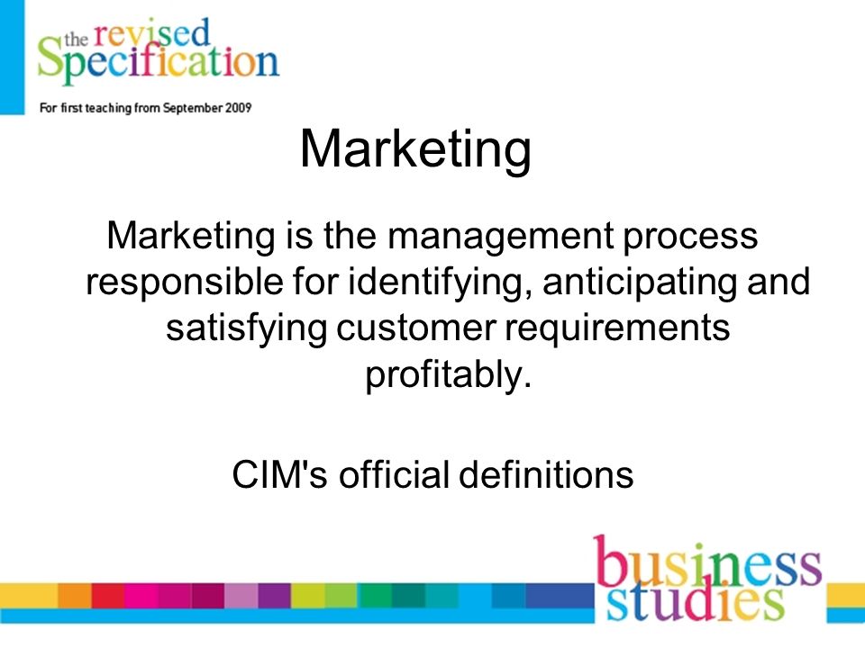 Marketing Marketing is the management process responsible for identifying, anticipating and satisfying customer requirements profitably.
