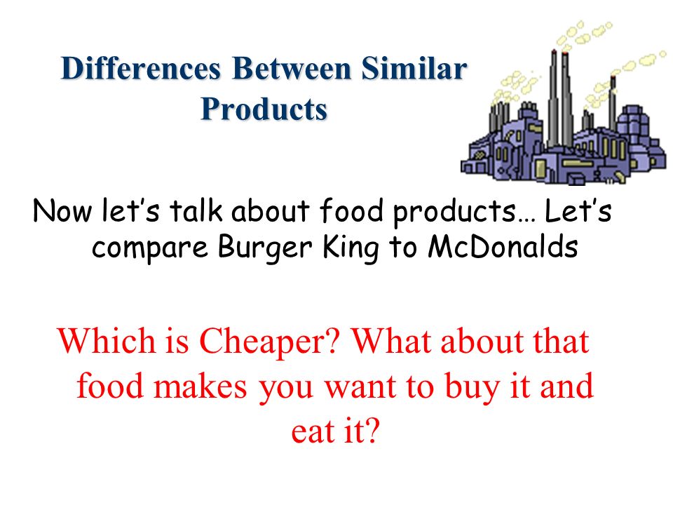 Differences Between Similar Products Now let’s talk about food products… Let’s compare Burger King to McDonalds Which is Cheaper.