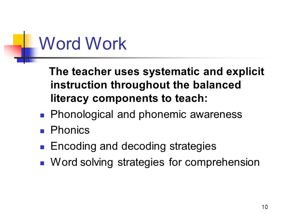 10 Word Work The teacher uses systematic and explicit instruction throughout the balanced literacy components to teach: Phonological and phonemic awareness Phonics Encoding and decoding strategies Word solving strategies for comprehension