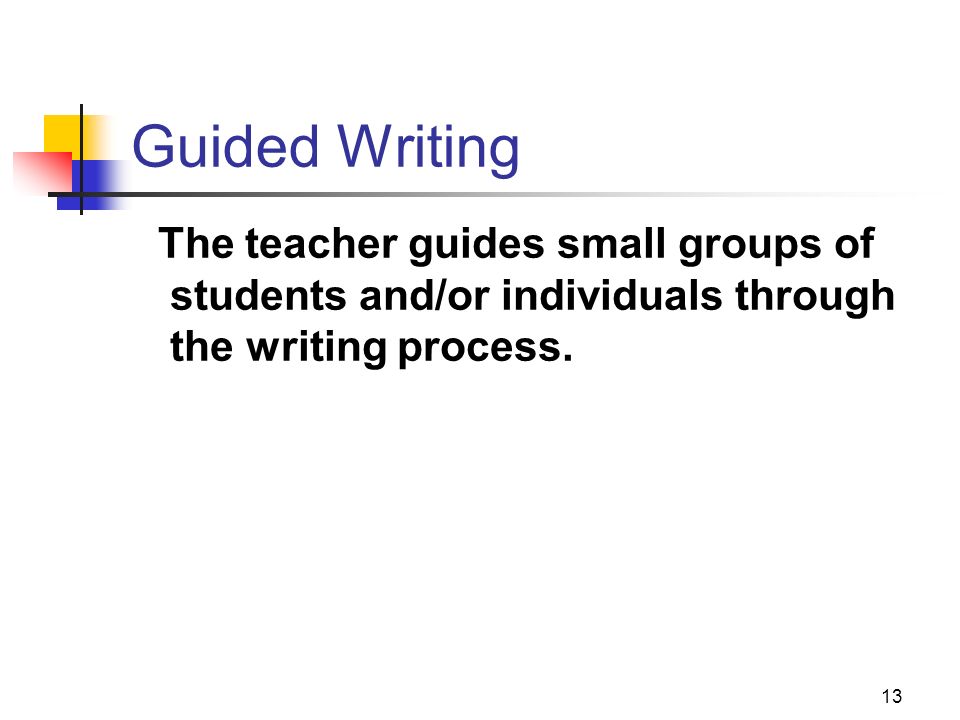 13 Guided Writing The teacher guides small groups of students and/or individuals through the writing process.