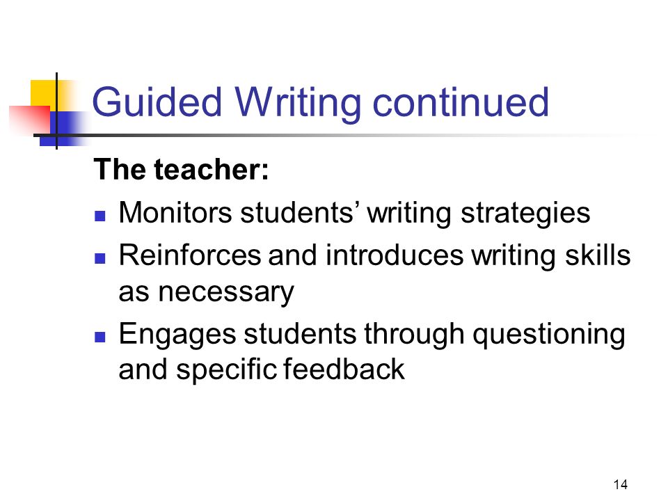 14 Guided Writing continued The teacher: Monitors students’ writing strategies Reinforces and introduces writing skills as necessary Engages students through questioning and specific feedback