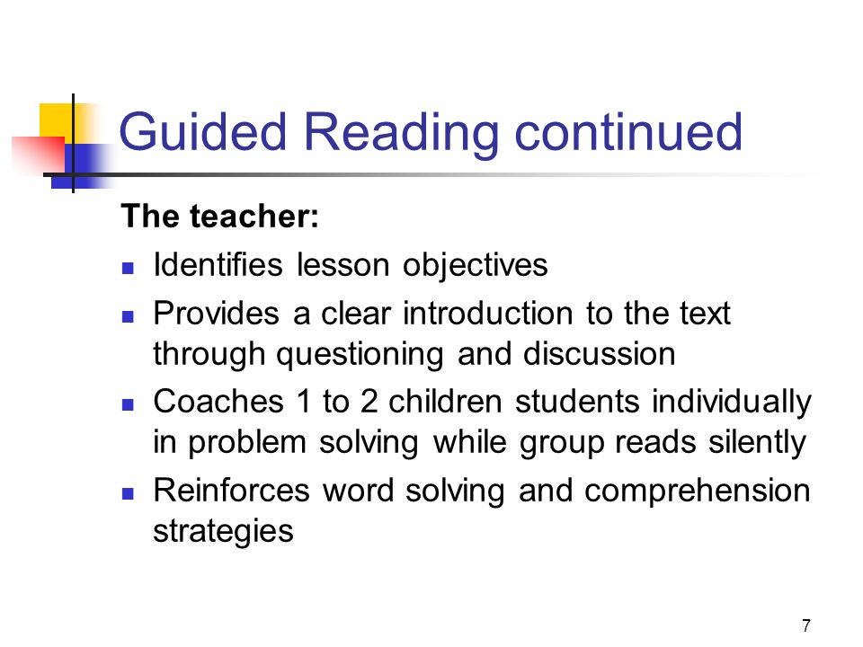 7 Guided Reading continued The teacher: Identifies lesson objectives Provides a clear introduction to the text through questioning and discussion Coaches 1 to 2 children students individually in problem solving while group reads silently Reinforces word solving and comprehension strategies