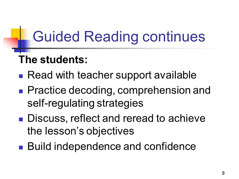 8 Guided Reading continues The students: Read with teacher support available Practice decoding, comprehension and self-regulating strategies Discuss, reflect and reread to achieve the lesson’s objectives Build independence and confidence