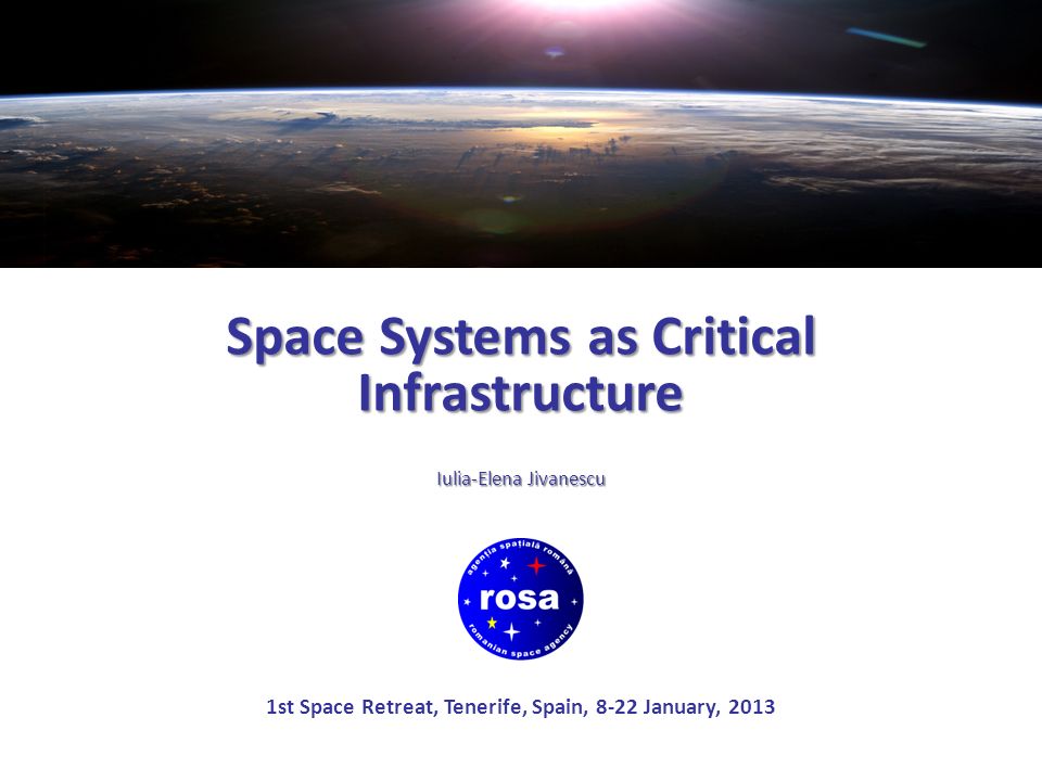 Space Systems as Critical Infrastructure Iulia-Elena Jivanescu 1st Space Retreat, Tenerife, Spain, 8-22 January, 2013