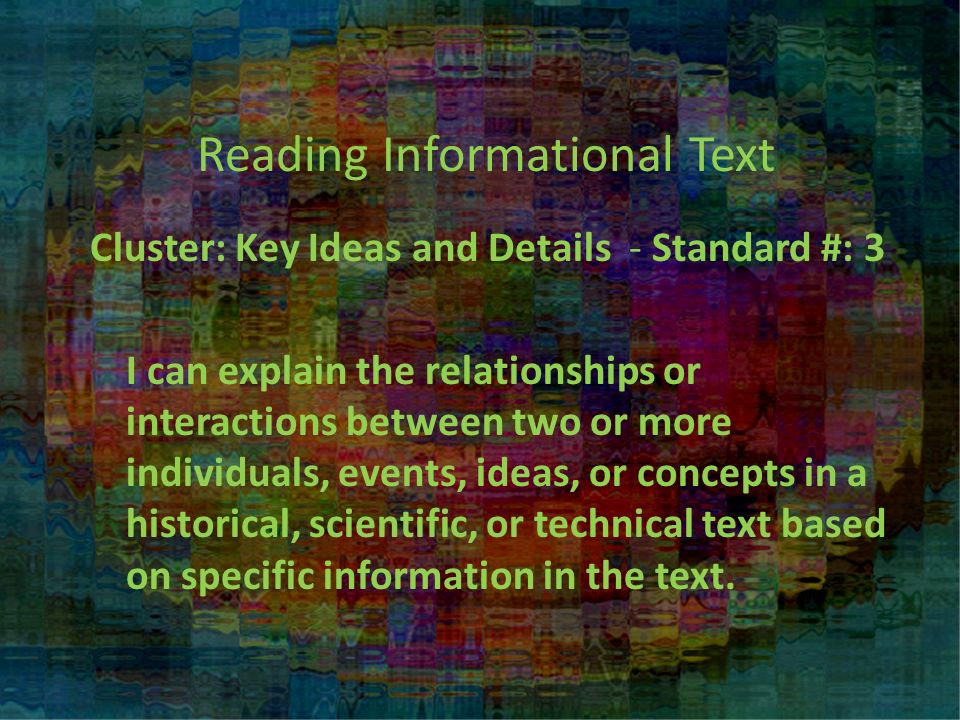 Reading Informational Text Cluster: Key Ideas and Details - Standard #: 3 I can explain the relationships or interactions between two or more individuals, events, ideas, or concepts in a historical, scientific, or technical text based on specific information in the text.