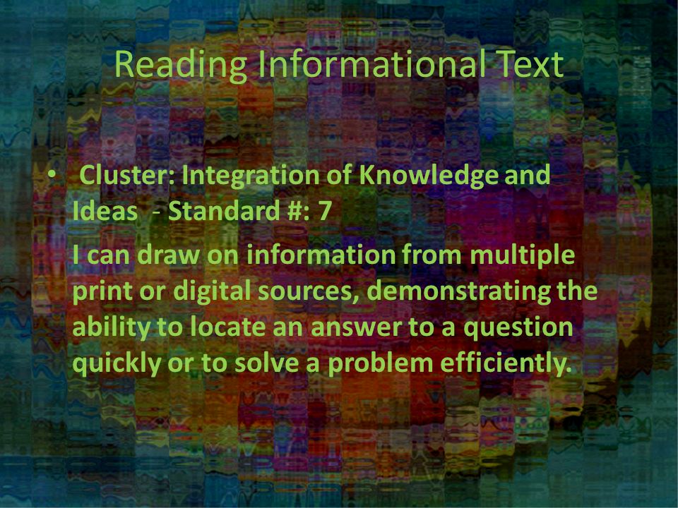 Reading Informational Text Cluster: Integration of Knowledge and Ideas - Standard #: 7 I can draw on information from multiple print or digital sources, demonstrating the ability to locate an answer to a question quickly or to solve a problem efficiently.