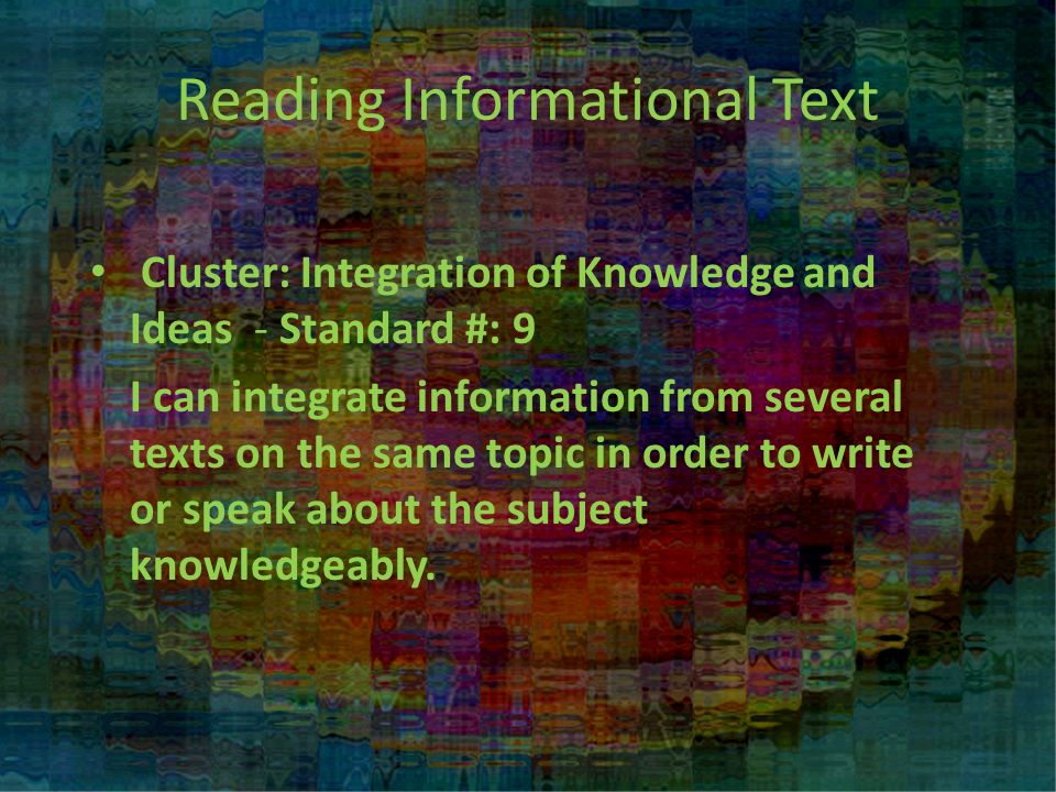 Reading Informational Text Cluster: Integration of Knowledge and Ideas - Standard #: 9 I can integrate information from several texts on the same topic in order to write or speak about the subject knowledgeably.
