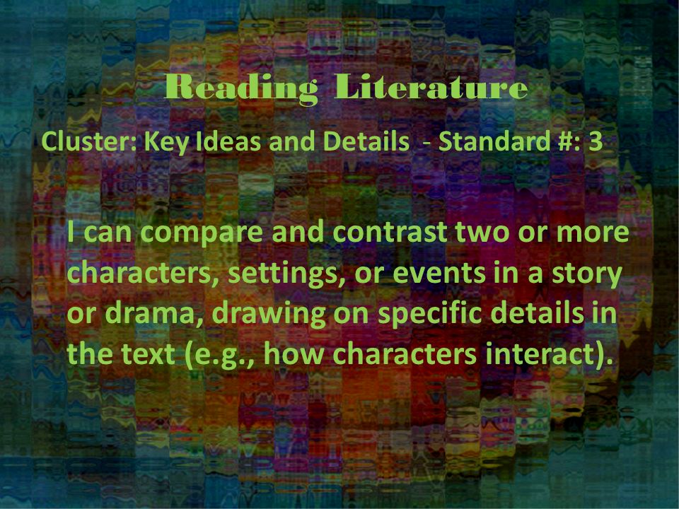Reading Literature Cluster: Key Ideas and Details - Standard #: 3 I can compare and contrast two or more characters, settings, or events in a story or drama, drawing on specific details in the text (e.g., how characters interact).