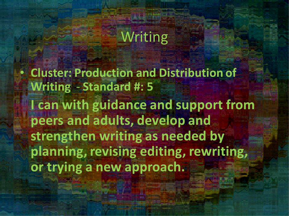 Writing Cluster: Production and Distribution of Writing - Standard #: 5 I can with guidance and support from peers and adults, develop and strengthen writing as needed by planning, revising editing, rewriting, or trying a new approach.