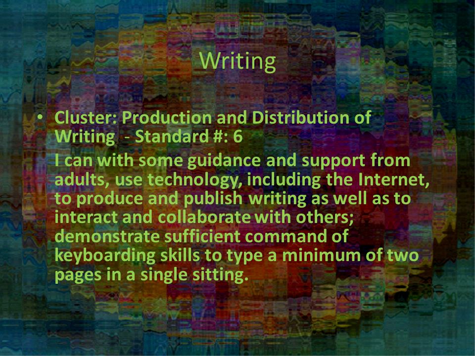 Writing Cluster: Production and Distribution of Writing - Standard #: 6 I can with some guidance and support from adults, use technology, including the Internet, to produce and publish writing as well as to interact and collaborate with others; demonstrate sufficient command of keyboarding skills to type a minimum of two pages in a single sitting.