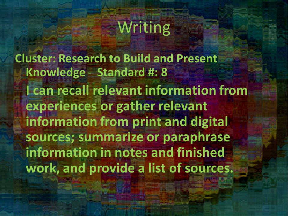 Writing Cluster: Research to Build and Present Knowledge - Standard #: 8 I can recall relevant information from experiences or gather relevant information from print and digital sources; summarize or paraphrase information in notes and finished work, and provide a list of sources.