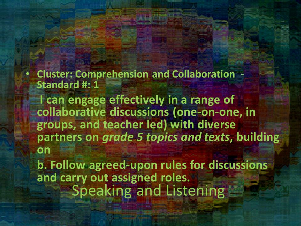 Speaking and Listening Cluster: Comprehension and Collaboration - Standard #: 1 I can engage effectively in a range of collaborative discussions (one-on-one, in groups, and teacher led) with diverse partners on grade 5 topics and texts, building on b.