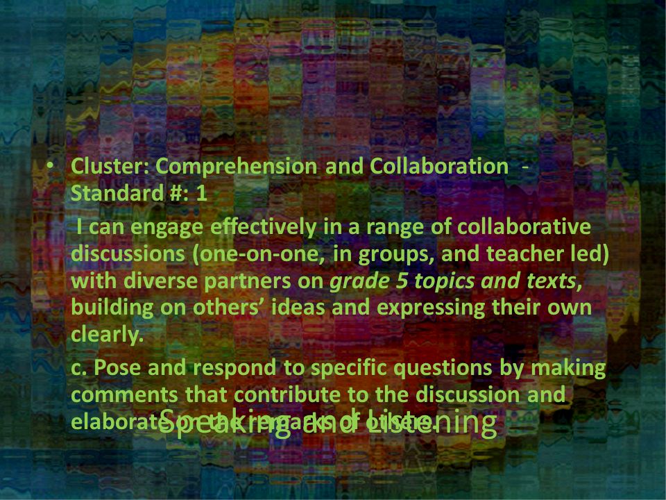 Speaking and Listening Cluster: Comprehension and Collaboration - Standard #: 1 I can engage effectively in a range of collaborative discussions (one-on-one, in groups, and teacher led) with diverse partners on grade 5 topics and texts, building on others’ ideas and expressing their own clearly.