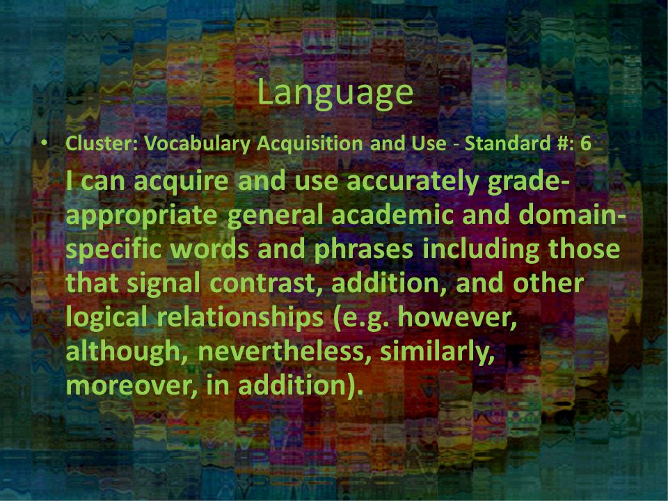 Language Cluster: Vocabulary Acquisition and Use - Standard #: 6 I can acquire and use accurately grade- appropriate general academic and domain- specific words and phrases including those that signal contrast, addition, and other logical relationships (e.g.