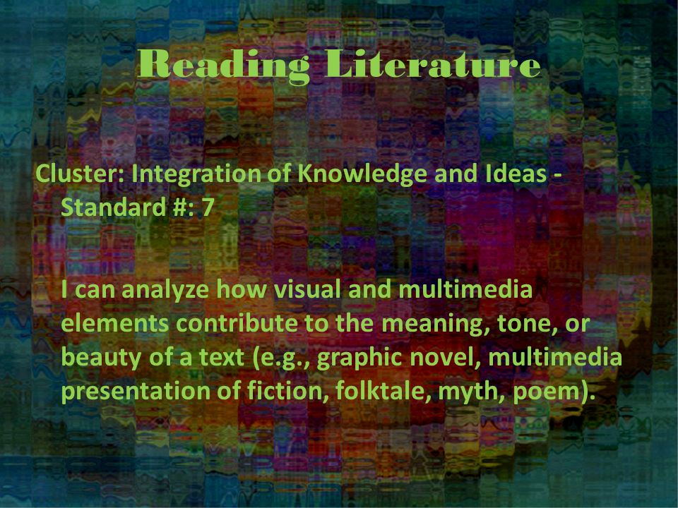 Reading Literature Cluster: Integration of Knowledge and Ideas - Standard #: 7 I can analyze how visual and multimedia elements contribute to the meaning, tone, or beauty of a text (e.g., graphic novel, multimedia presentation of fiction, folktale, myth, poem).