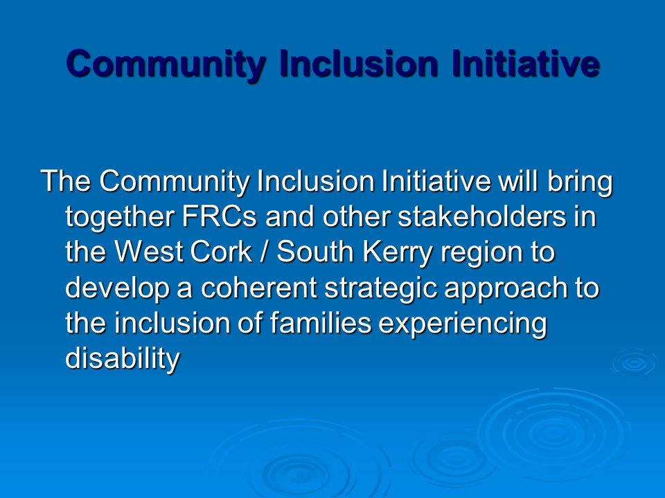 Community Inclusion Initiative The Community Inclusion Initiative will bring together FRCs and other stakeholders in the West Cork / South Kerry region to develop a coherent strategic approach to the inclusion of families experiencing disability
