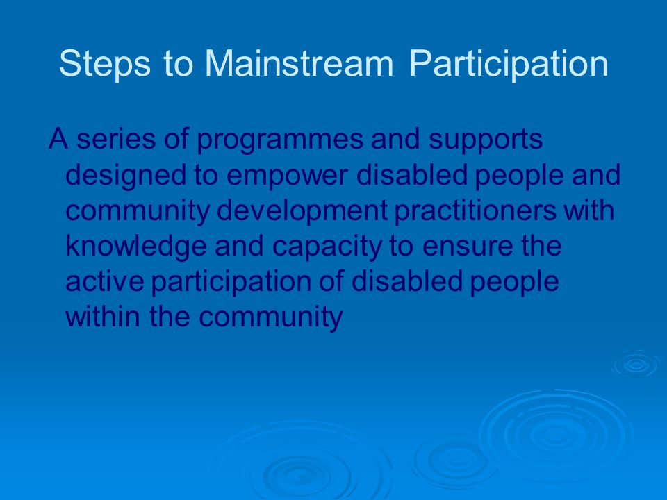 Steps to Mainstream Participation A series of programmes and supports designed to empower disabled people and community development practitioners with knowledge and capacity to ensure the active participation of disabled people within the community