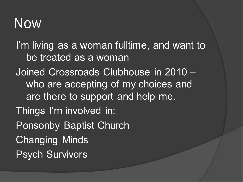 Now I’m living as a woman fulltime, and want to be treated as a woman Joined Crossroads Clubhouse in 2010 – who are accepting of my choices and are there to support and help me.