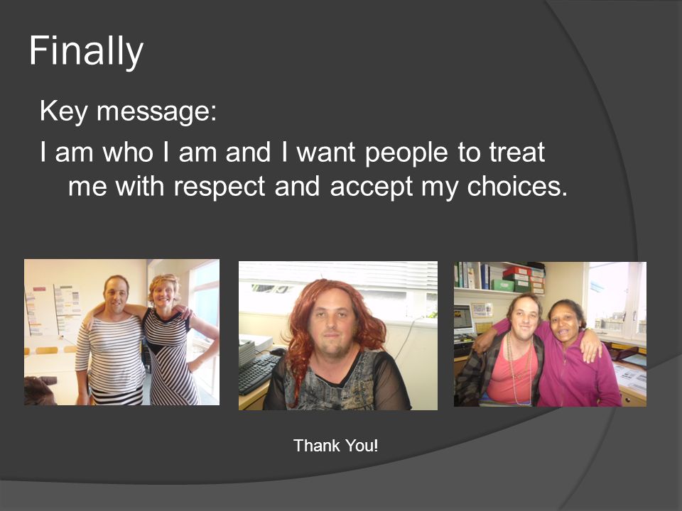 Finally Key message: I am who I am and I want people to treat me with respect and accept my choices.