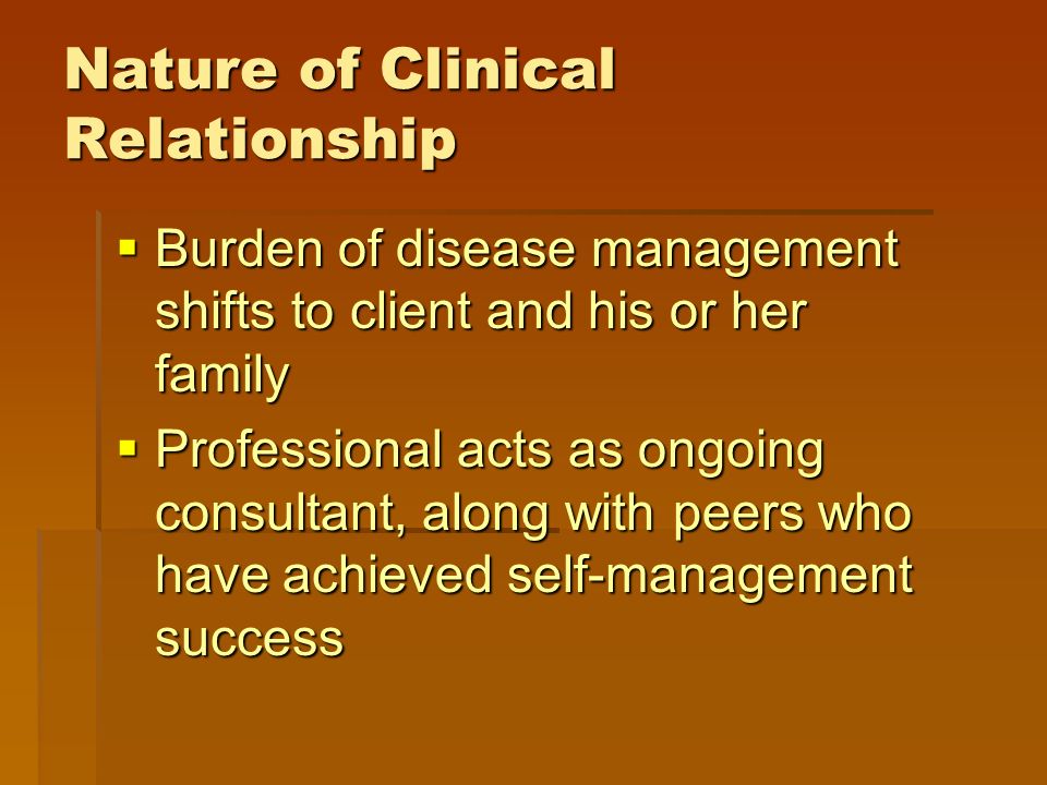 Nature of Clinical Relationship  Burden of disease management shifts to client and his or her family  Professional acts as ongoing consultant, along with peers who have achieved self-management success
