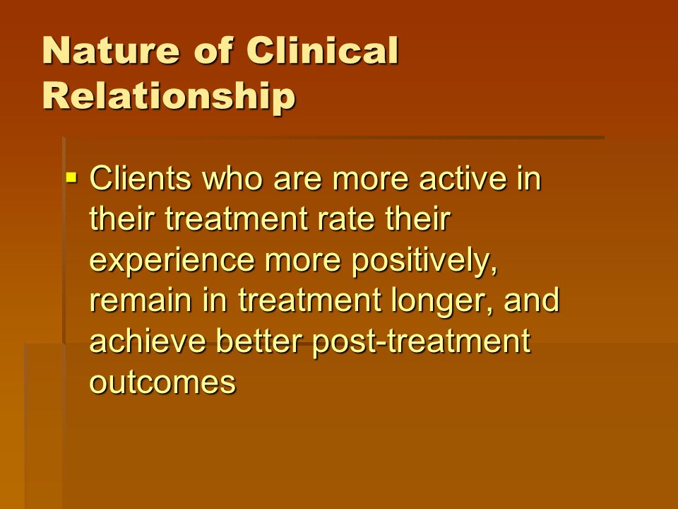 Nature of Clinical Relationship  Clients who are more active in their treatment rate their experience more positively, remain in treatment longer, and achieve better post-treatment outcomes