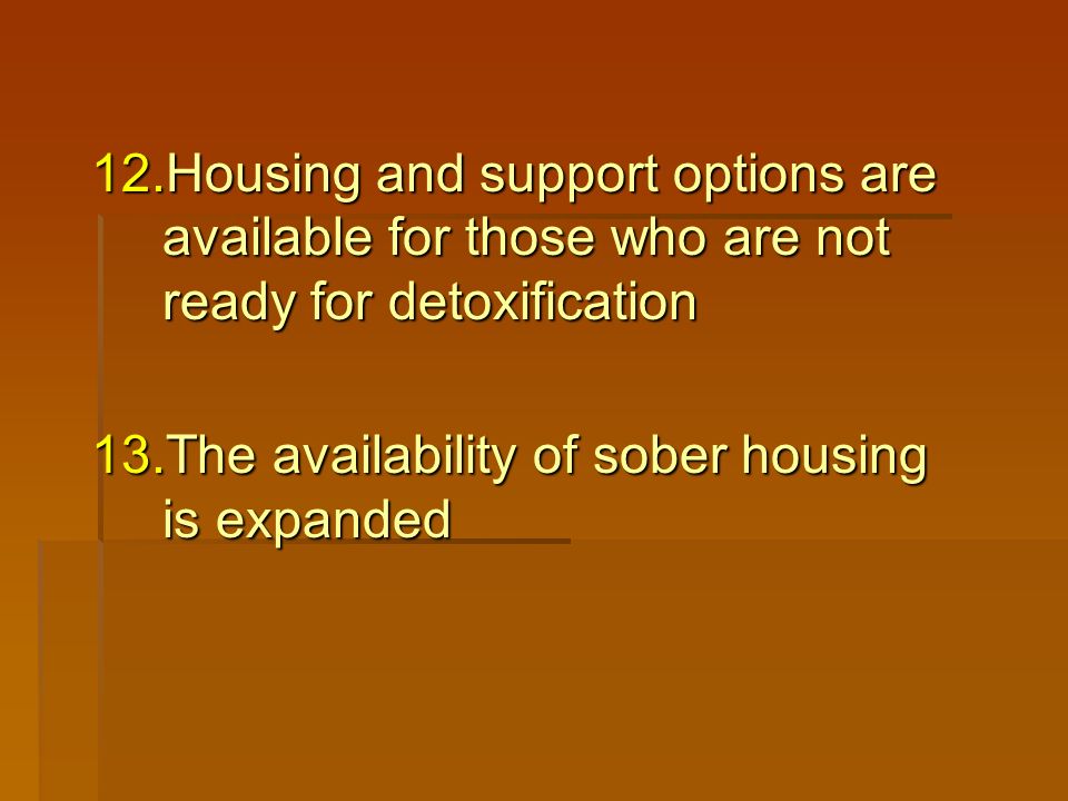 12.Housing and support options are available for those who are not ready for detoxification 13.The availability of sober housing is expanded