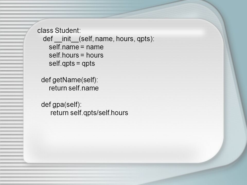 class Student: def __init__(self, name, hours, qpts): self.name = name self.hours = hours self.qpts = qpts def getName(self): return self.name def gpa(self): return self.qpts/self.hours