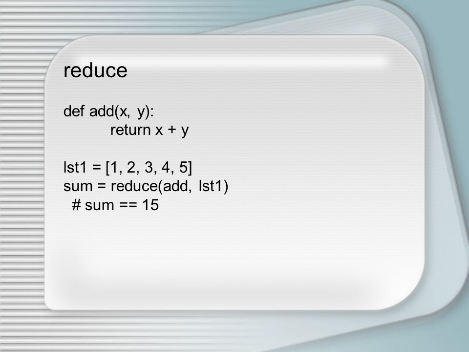 reduce def add(x, y): return x + y lst1 = [1, 2, 3, 4, 5] sum = reduce(add, lst1) # sum == 15