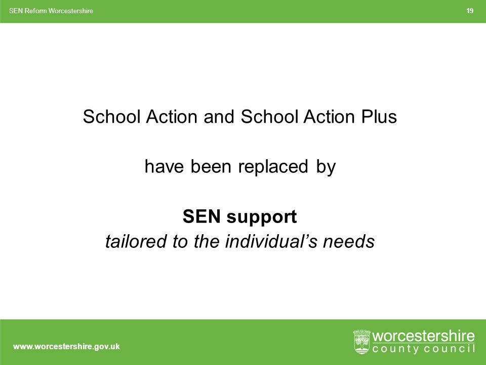 School Action and School Action Plus have been replaced by SEN support tailored to the individual’s needs SEN Reform Worcestershire19