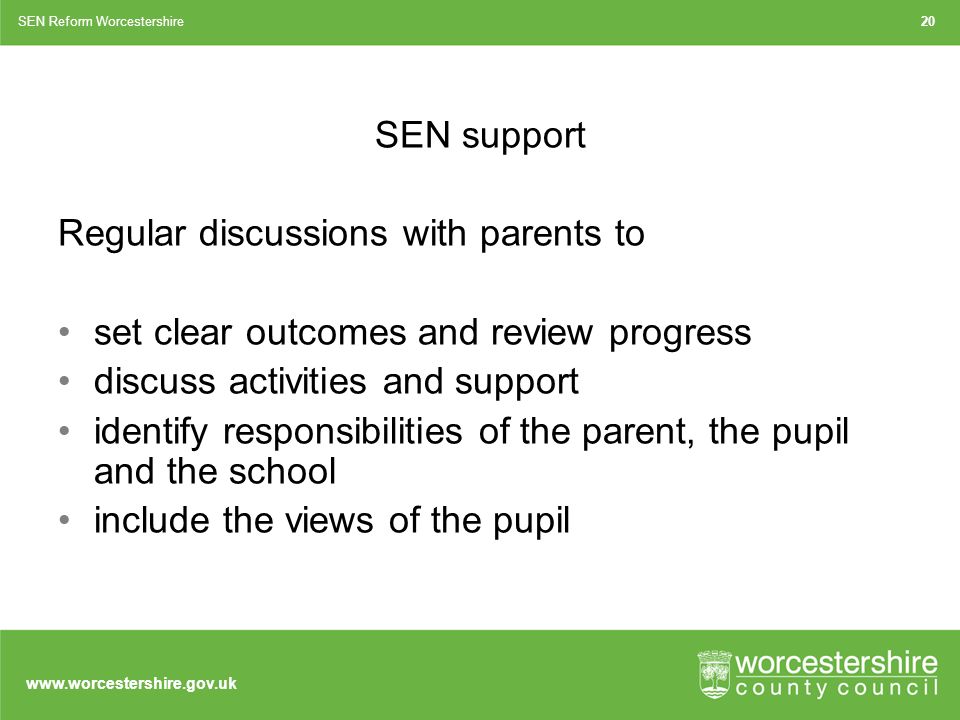 SEN support Regular discussions with parents to set clear outcomes and review progress discuss activities and support identify responsibilities of the parent, the pupil and the school include the views of the pupil SEN Reform Worcestershire20