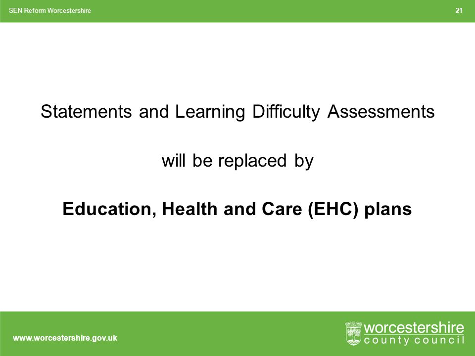 Statements and Learning Difficulty Assessments will be replaced by Education, Health and Care (EHC) plans 21SEN Reform Worcestershire