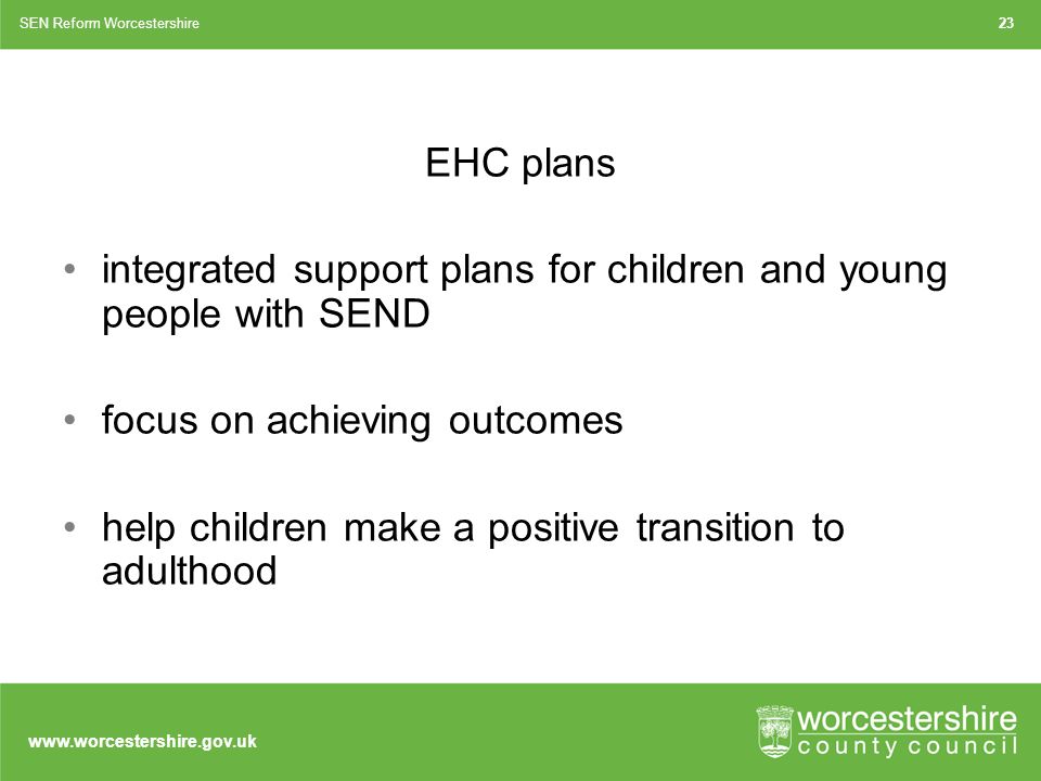 EHC plans integrated support plans for children and young people with SEND focus on achieving outcomes help children make a positive transition to adulthood SEN Reform Worcestershire23