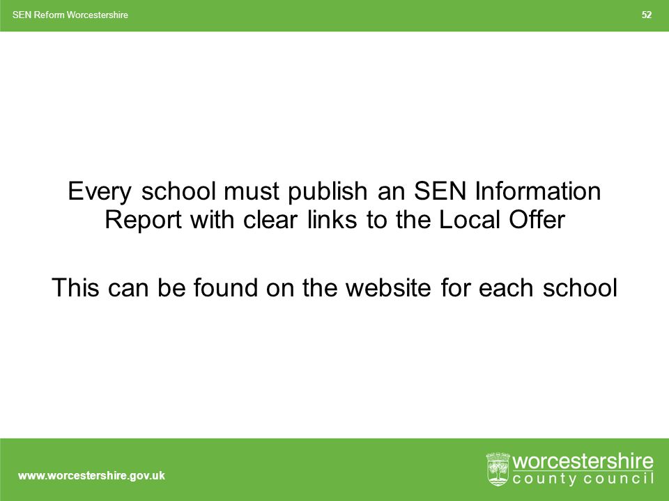 Every school must publish an SEN Information Report with clear links to the Local Offer This can be found on the website for each school SEN Reform Worcestershire52