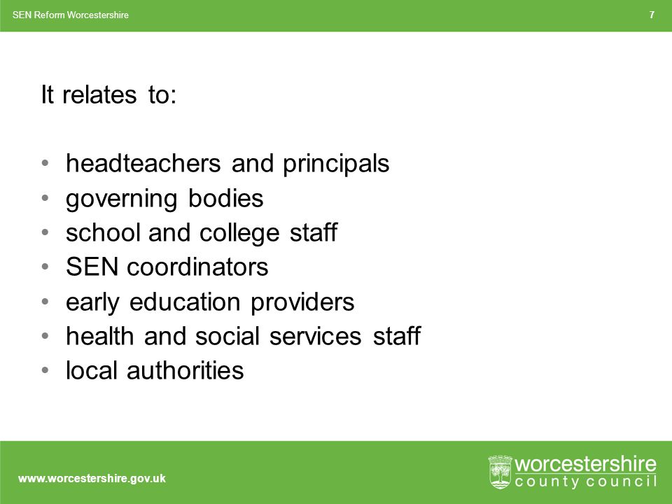 It relates to: headteachers and principals governing bodies school and college staff SEN coordinators early education providers health and social services staff local authorities SEN Reform Worcestershire7